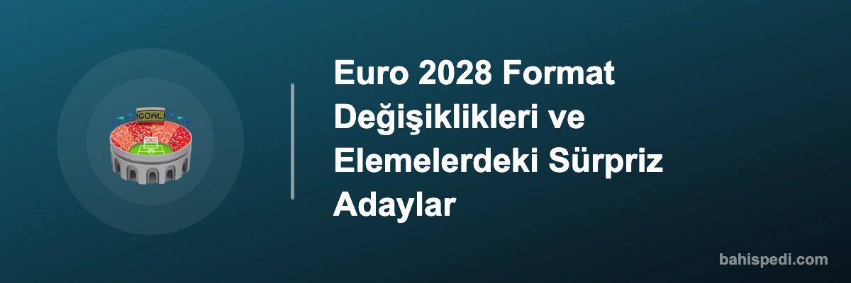 Euro 2028 Format Değişiklikleri ve Elemelerdeki Sürpriz Adaylar
