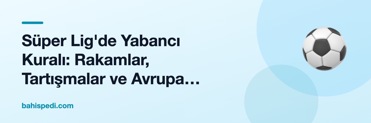 Süper Lig'de Yabancı Kuralı: Rakamlar, Tartışmalar ve Avrupa Karşılaştırması