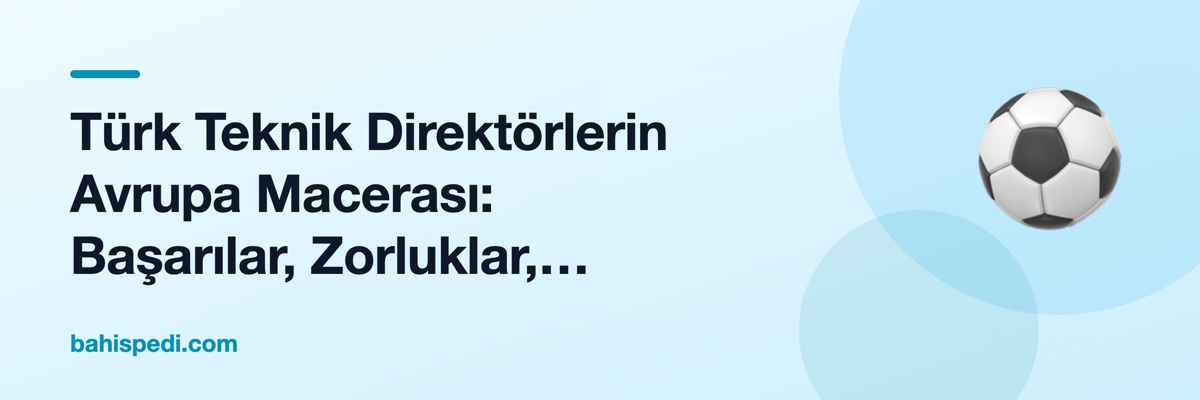 Türk Teknik Direktörlerin Avrupa Macerası: Başarılar, Zorluklar, Dersler